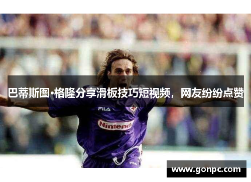 巴蒂斯图·格隆分享滑板技巧短视频，网友纷纷点赞